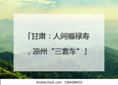 甘肃：人间福禄寿，凉州“三套车”