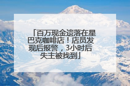 百万现金遗落在星巴克咖啡店！店员发现后报警，3小时后失主被找到