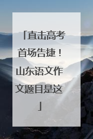 直击高考首场告捷！山东语文作文题目是这