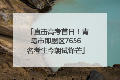 直击高考首日！青岛市即墨区7656名考生今朝试锋芒