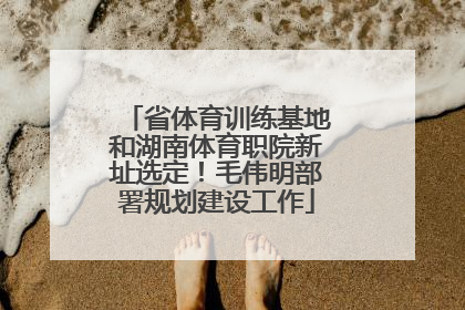 省体育训练基地和湖南体育职院新址选定！毛伟明部署规划建设工作