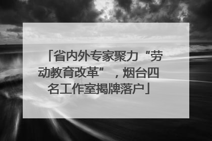 省内外专家聚力“劳动教育改革”，烟台四名工作室揭牌落户