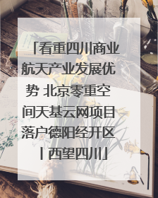 看重四川商业航天产业发展优势 北京零重空间天基云网项目落户德阳经开区丨西望四川