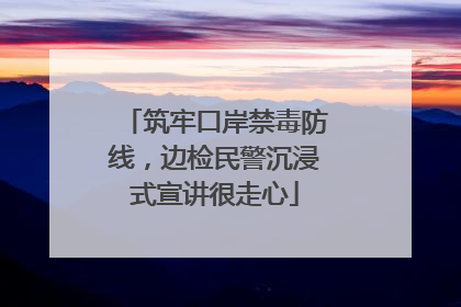 筑牢口岸禁毒防线，边检民警沉浸式宣讲很走心