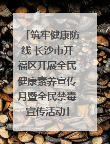 筑牢健康防线 长沙市开福区开展全民健康素养宣传月暨全民禁毒宣传活动