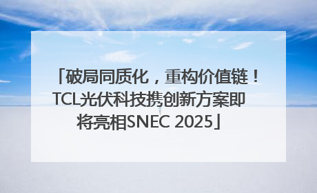 破局同质化，重构价值链！TCL光伏科技携创新方案即将亮相SNEC 2025