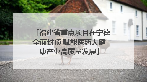 福建省重点项目在宁德全面封顶 赋能医药大健康产业高质量发展