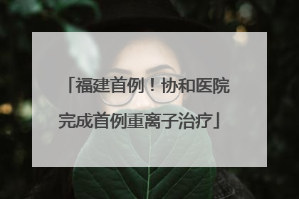 福建首例！协和医院完成首例重离子治疗