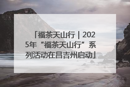 福茶天山行｜2025年“福茶天山行”系列活动在昌吉州启动