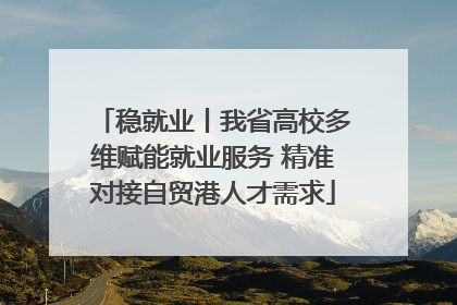 稳就业丨我省高校多维赋能就业服务 精准对接自贸港人才需求
