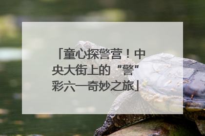童心探警营！中央大街上的“警”彩六一奇妙之旅