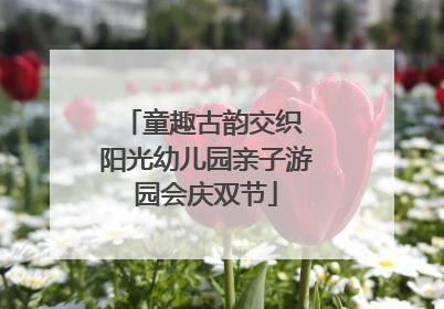 童趣古韵交织 阳光幼儿园亲子游园会庆双节