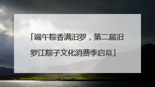 端午粽香满汨罗，第二届汨罗江粽子文化消费季启幕