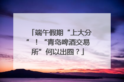 端午假期“上大分”！“青岛啤酒交易所”何以出圈？