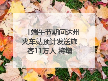 端午节期间达州火车站预计发送旅客11万人 将增开多趟列车｜网络中国节·端午