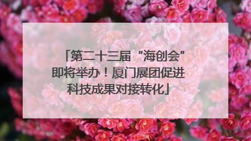 第二十三届“海创会”即将举办！厦门展团促进科技成果对接转化