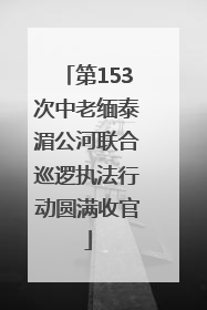 第153次中老缅泰湄公河联合巡逻执法行动圆满收官