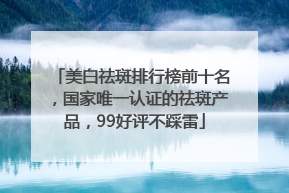 美白祛斑排行榜前十名，国家唯一认证的祛斑产品，99好评不踩雷