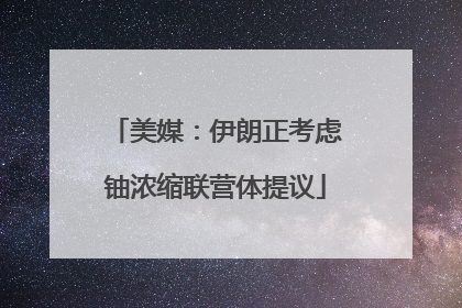 美媒：伊朗正考虑铀浓缩联营体提议