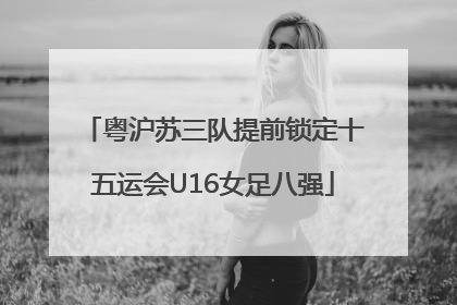 粤沪苏三队提前锁定十五运会U16女足八强