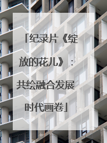 纪录片《绽放的花儿》：共绘融合发展时代画卷