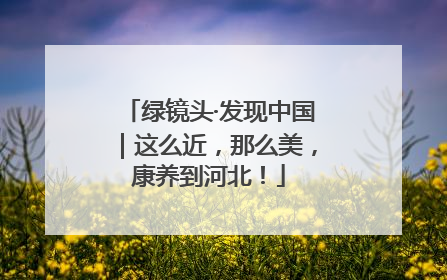 绿镜头·发现中国｜这么近，那么美，康养到河北！