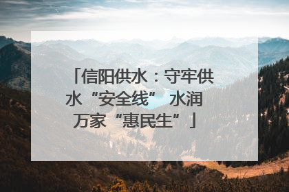 信阳供水：守牢供水“安全线” 水润万家“惠民生”