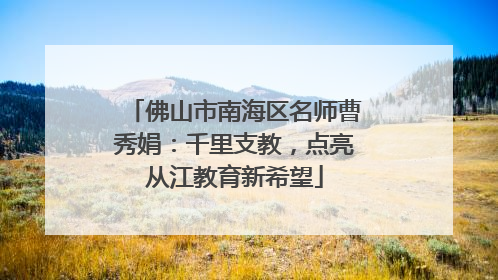 佛山市南海区名师曹秀娟：千里支教，点亮从江教育新希望