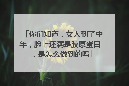 你们知道，女人到了中年，脸上还满是胶原蛋白，是怎么做到的吗