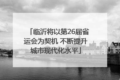 临沂将以第26届省运会为契机 不断提升城市现代化水平