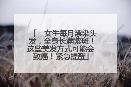 一女生每月漂染头发，全身长满紫斑！这些美发方式可能会致癌！紧急提醒