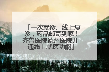 一次就诊、线上复诊，药品邮寄到家！齐鲁医院德州医院开通线上就医功能
