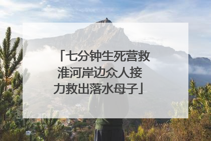 七分钟生死营救 淮河岸边众人接力救出落水母子