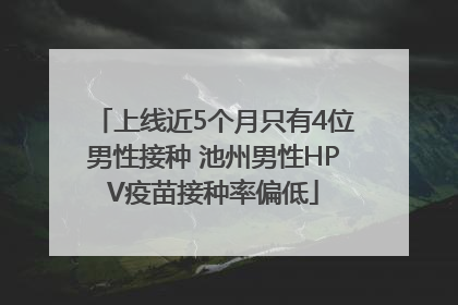 上线近5个月只有4位男性接种 池州男性HPV疫苗接种率偏低