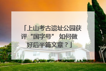 上山考古遗址公园获评“国字号” 如何做好后半篇文章？