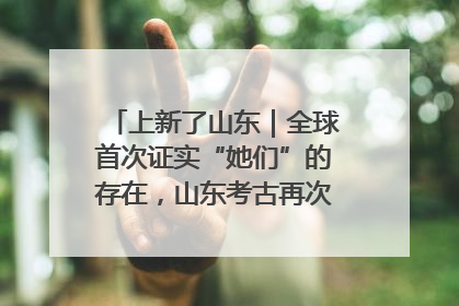 上新了山东｜全球首次证实“她们”的存在，山东考古再次震惊世界！