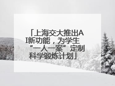 上海交大推出AI新功能，为学生“一人一案”定制科学锻炼计划