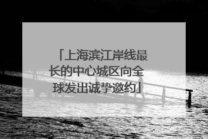 上海滨江岸线最长的中心城区向全球发出诚挚邀约