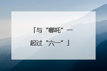 与“哪吒”一起过“六一”