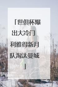 世俱杯爆出大冷门 利雅得新月队淘汰曼城