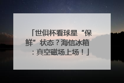 世俱杯看球星“保鲜”状态？海信冰箱：真空磁场上场！