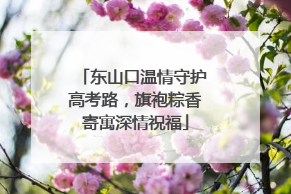 东山口温情守护高考路，旗袍粽香寄寓深情祝福