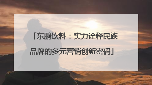 东鹏饮料：实力诠释民族品牌的多元营销创新密码