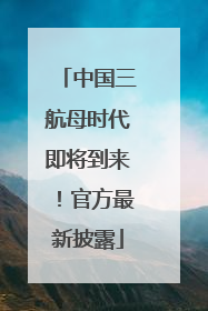 中国三航母时代即将到来！官方最新披露
