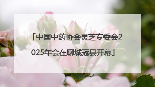 中国中药协会灵芝专委会2025年会在聊城冠县开幕