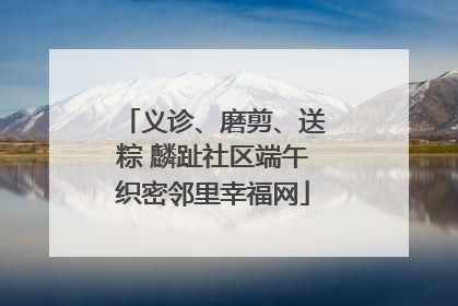 义诊、磨剪、送粽 麟趾社区端午织密邻里幸福网