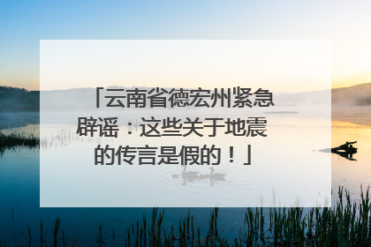 云南省德宏州紧急辟谣：这些关于地震的传言是假的！