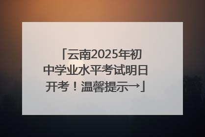 云南2025年初中学业水平考试明日开考！温馨提示→