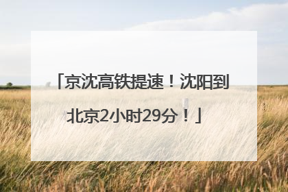 京沈高铁提速！沈阳到北京2小时29分！