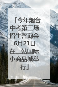 今年烟台中考第三场招生咨询会6月21日在三站国际小商品城举行